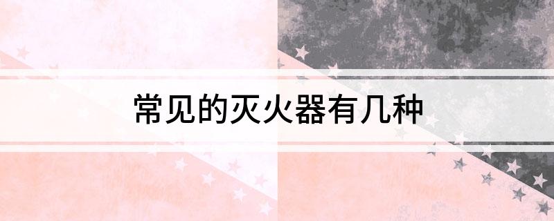 常见的灭火器有几种(图1)
