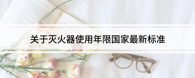 关于灭火器使用年限国家最新标准(图1)