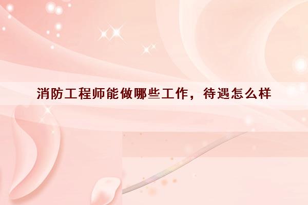 消防工程师能做哪些工作待遇怎么样(图1)