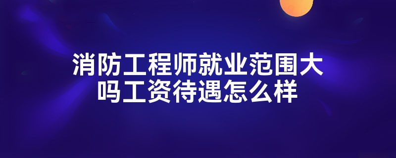 消防工程师就业范围大吗工资待遇怎么样(图1)